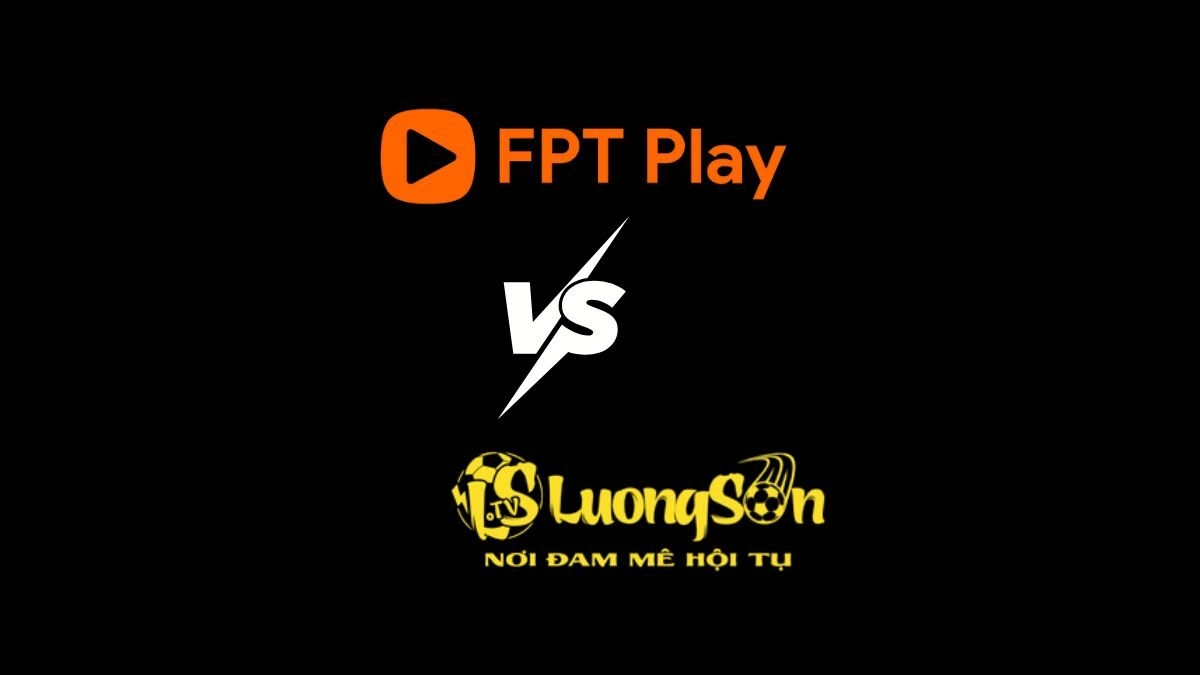 So sánh FPT Play và Luongson TV chi tiết, chuẩn xác nhất